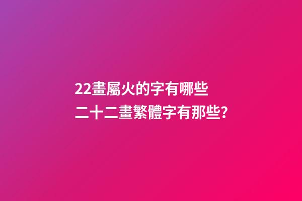 22畫屬火的字有哪些 二十二畫繁體字有那些？-第1張-觀點-玄機派